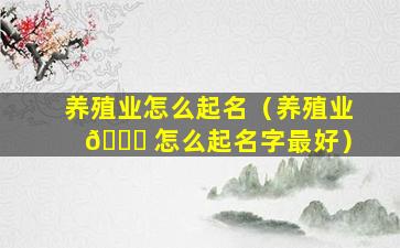 养殖业怎么起名（养殖业 🐞 怎么起名字最好）